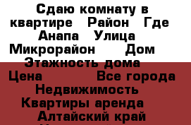 Сдаю комнату в квартире › Район ­ Где. Анапа › Улица ­ Микрорайон 12 › Дом ­ 9 › Этажность дома ­ 5 › Цена ­ 1 500 - Все города Недвижимость » Квартиры аренда   . Алтайский край,Новоалтайск г.